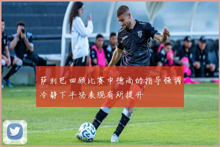 萨利巴回顾比赛中德尚的指导强调冷静下半场表现有所提升