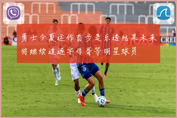 勇士今夏运作首步是乐透结果未来将继续追逐字母哥等明星球员