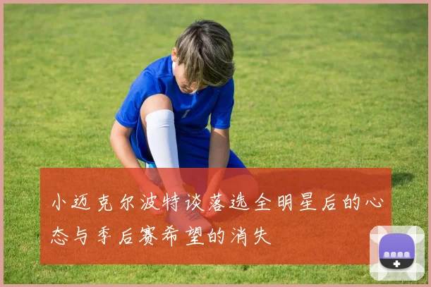 小迈克尔波特谈落选全明星后的心态与季后赛希望的消失