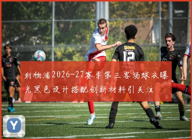 利物浦2026-27赛季第三客场球衣曝光黑色设计搭配创新材料引关注
