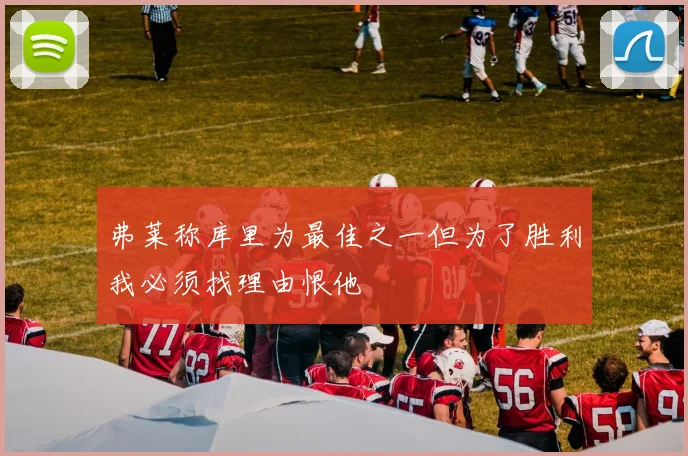 弗莱称库里为最佳之一但为了胜利我必须找理由恨他