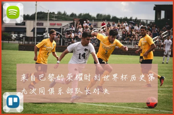来自巴黎的荣耀时刻世界杯历史第九次同俱乐部队长对决