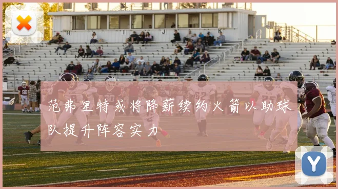 范弗里特或将降薪续约火箭以助球队提升阵容实力