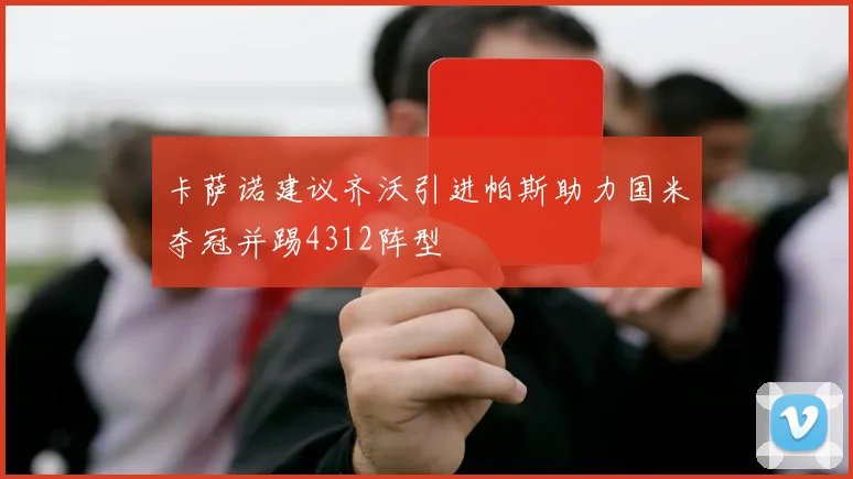 卡萨诺建议齐沃引进帕斯助力国米夺冠并踢4312阵型