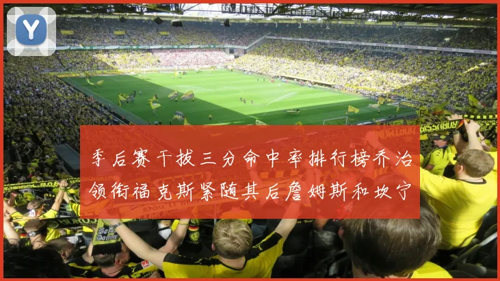 季后赛干拔三分命中率排行榜乔治领衔福克斯紧随其后詹姆斯和坎宁安表现不俗