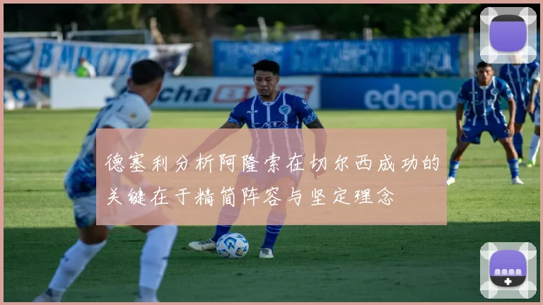德塞利分析阿隆索在切尔西成功的关键在于精简阵容与坚定理念