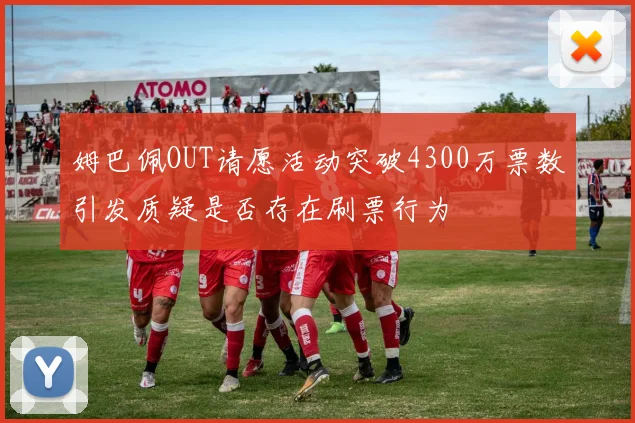 姆巴佩OUT请愿活动突破4300万票数引发质疑是否存在刷票行为