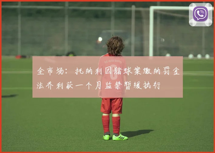 全市场：托纳利因赌球案缴纳罚金法乔利获一个月监禁暂缓执行