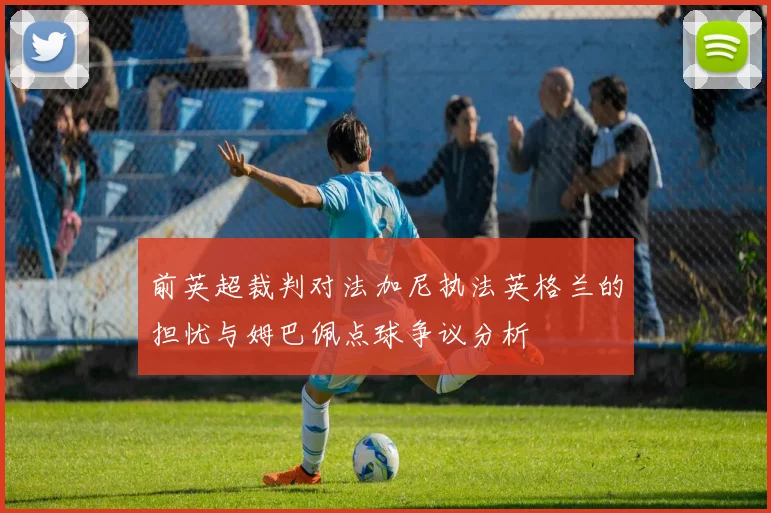 前英超裁判对法加尼执法英格兰的担忧与姆巴佩点球争议分析