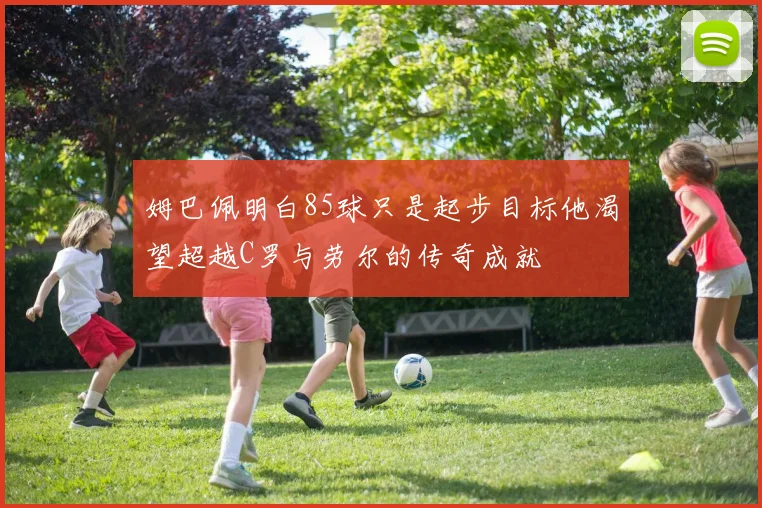 姆巴佩明白85球只是起步目标他渴望超越C罗与劳尔的传奇成就