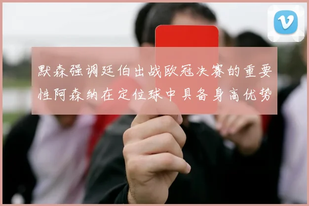 默森强调廷伯出战欧冠决赛的重要性阿森纳在定位球中具备身高优势