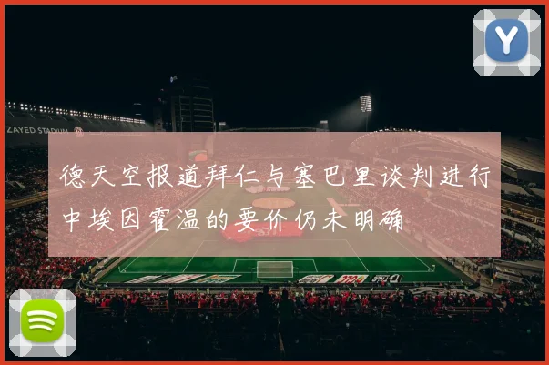 德天空报道拜仁与塞巴里谈判进行中埃因霍温的要价仍未明确