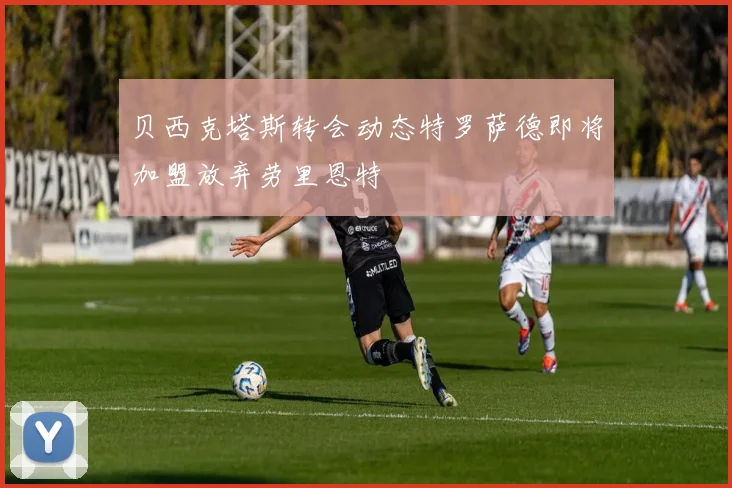 贝西克塔斯转会动态特罗萨德即将加盟放弃劳里恩特