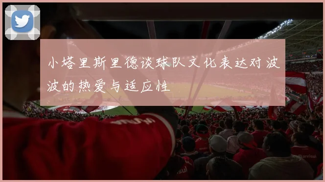小塔里斯里德谈球队文化表达对波波的热爱与适应性