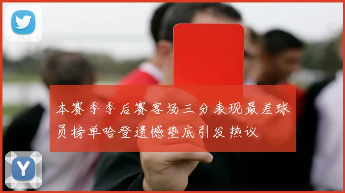 本赛季季后赛客场三分表现最差球员榜单哈登遗憾垫底引发热议